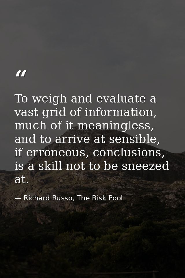 To weigh and evaluate a vast grid of information, much of it meaningless, and to arrive at sensible, if erroneous, concl — Richard Russo, The Risk Pool