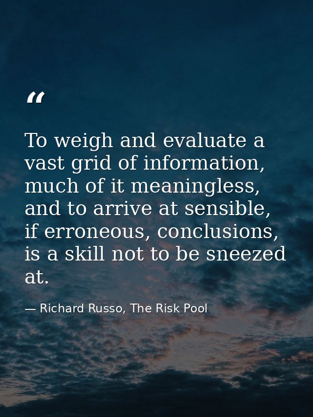 To weigh and evaluate a vast grid of information, much of it meaningless, and to arrive at sensible, if erroneous, concl — Richard Russo, The Risk Pool
