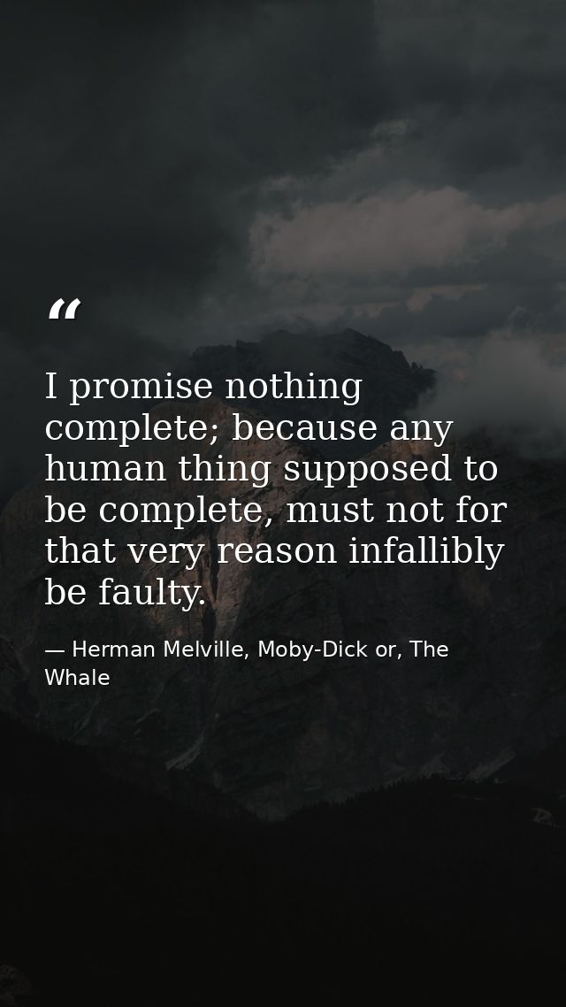 I promise nothing complete; because any human thing supposed to be complete, must not for that very reason infallibly be — Herman Melville, Moby-Dick or, The Whale