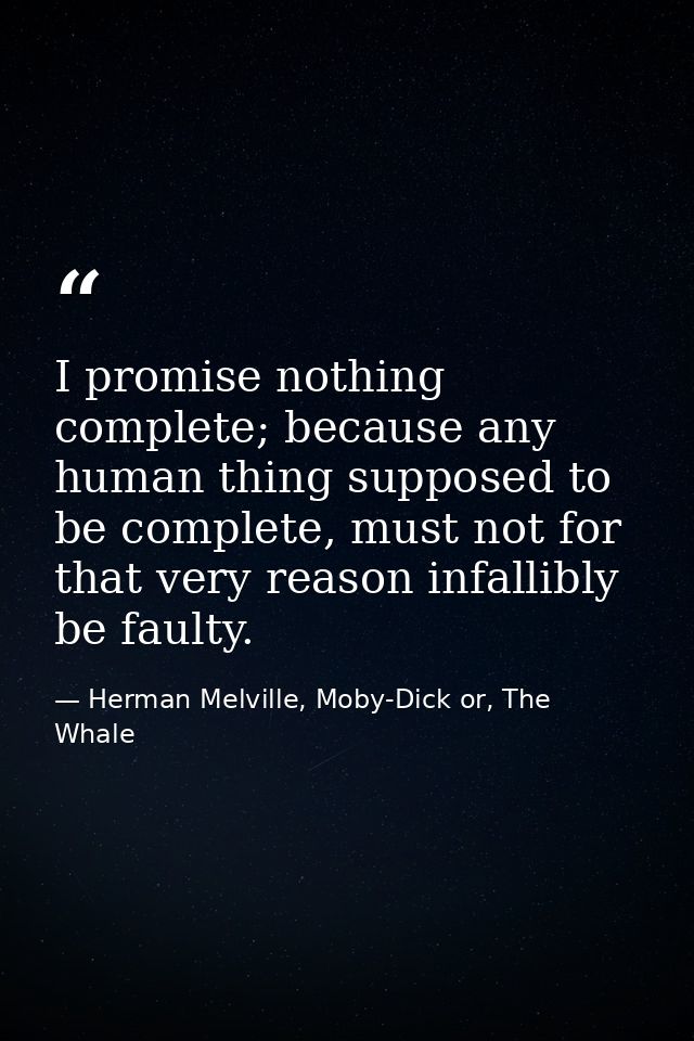 I promise nothing complete; because any human thing supposed to be complete, must not for that very reason infallibly be — Herman Melville, Moby-Dick or, The Whale