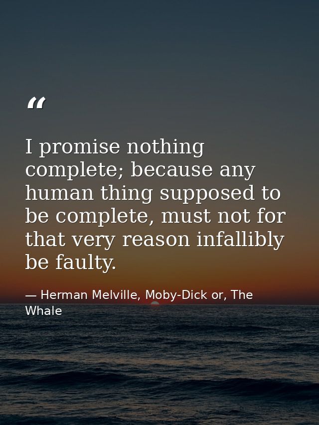 I promise nothing complete; because any human thing supposed to be complete, must not for that very reason infallibly be — Herman Melville, Moby-Dick or, The Whale
