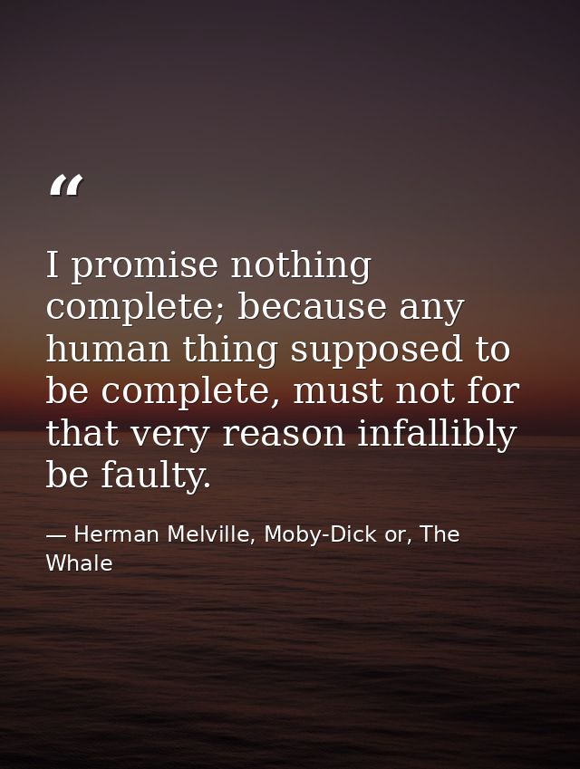 I promise nothing complete; because any human thing supposed to be complete, must not for that very reason infallibly be — Herman Melville, Moby-Dick or, The Whale