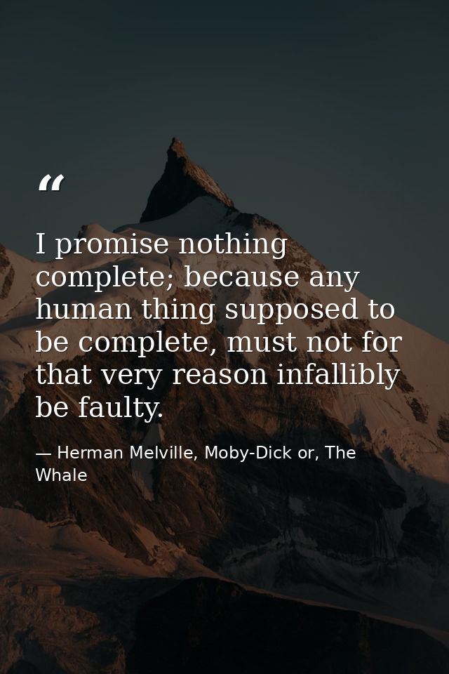 I promise nothing complete; because any human thing supposed to be complete, must not for that very reason infallibly be — Herman Melville, Moby-Dick or, The Whale