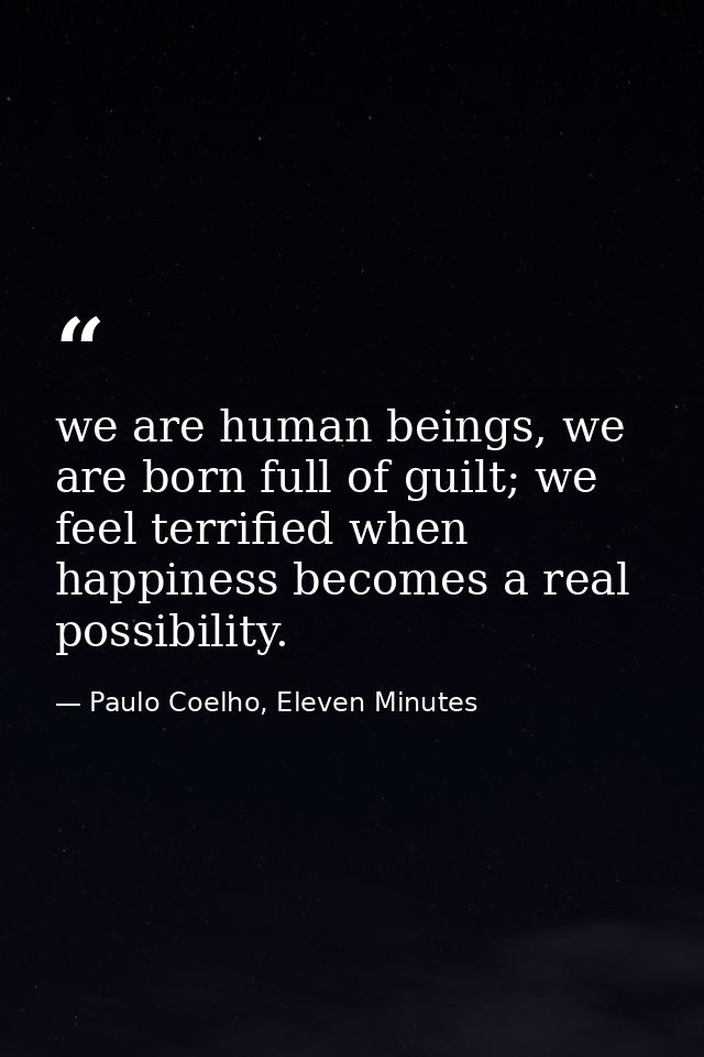 we are human beings, we are born full of guilt; we feel terrified when happiness becomes a real possibility. — Paulo Coelho, Eleven Minutes