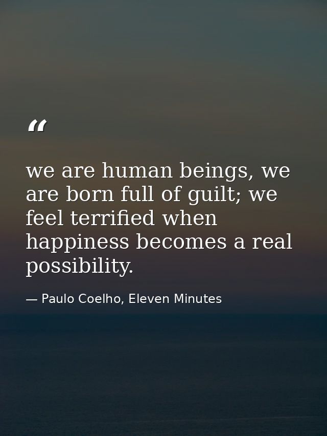 we are human beings, we are born full of guilt; we feel terrified when happiness becomes a real possibility. — Paulo Coelho, Eleven Minutes