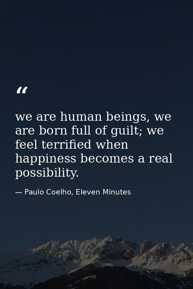 we are human beings, we are born full of guilt; we feel terrified when happiness becomes a real possibility. — Paulo Coelho, Eleven Minutes