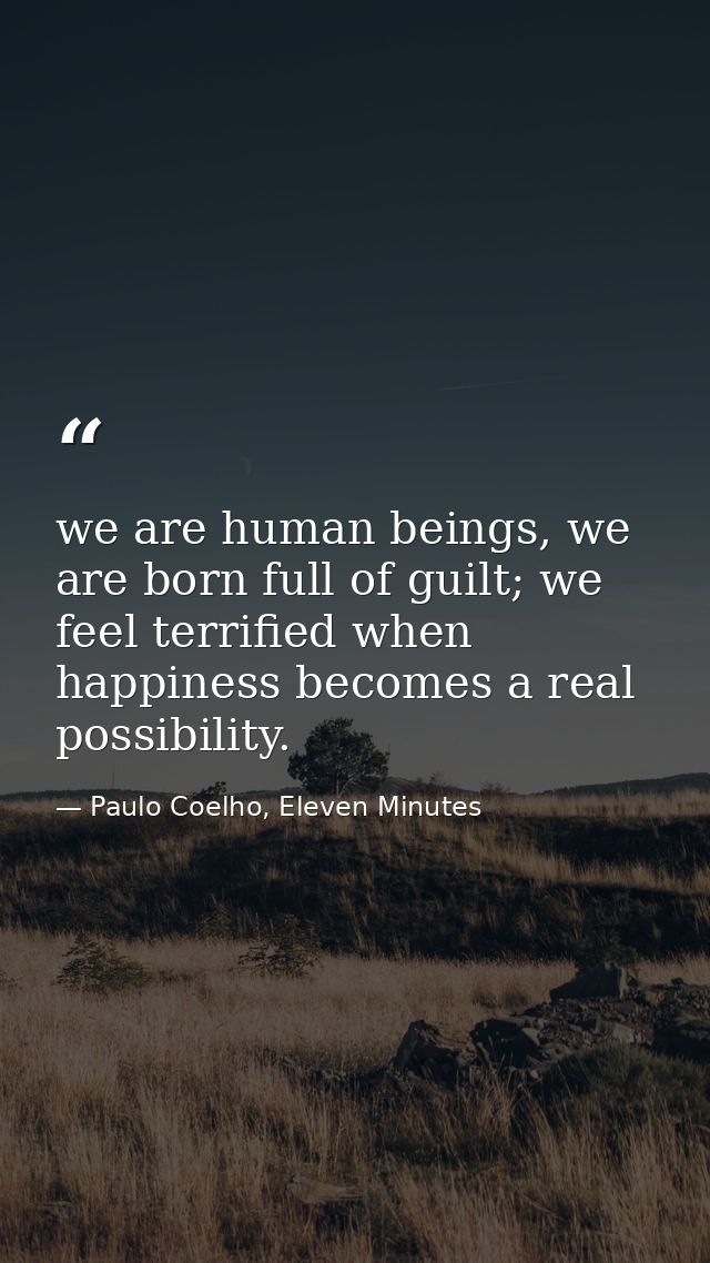 we are human beings, we are born full of guilt; we feel terrified when happiness becomes a real possibility. — Paulo Coelho, Eleven Minutes