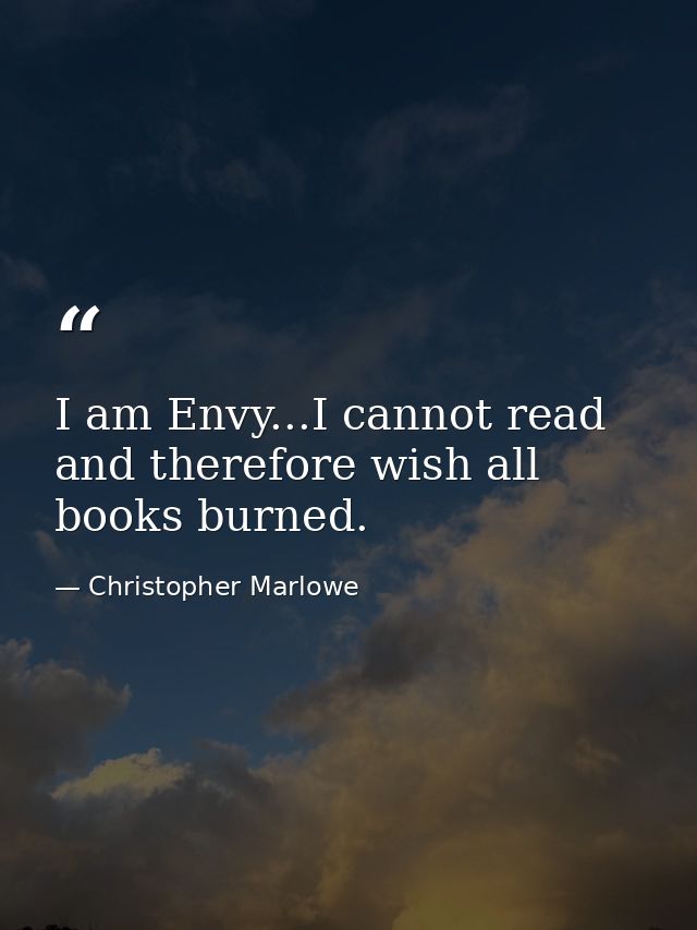 I am Envy...I cannot read and therefore wish all books burned. — Christopher Marlowe
