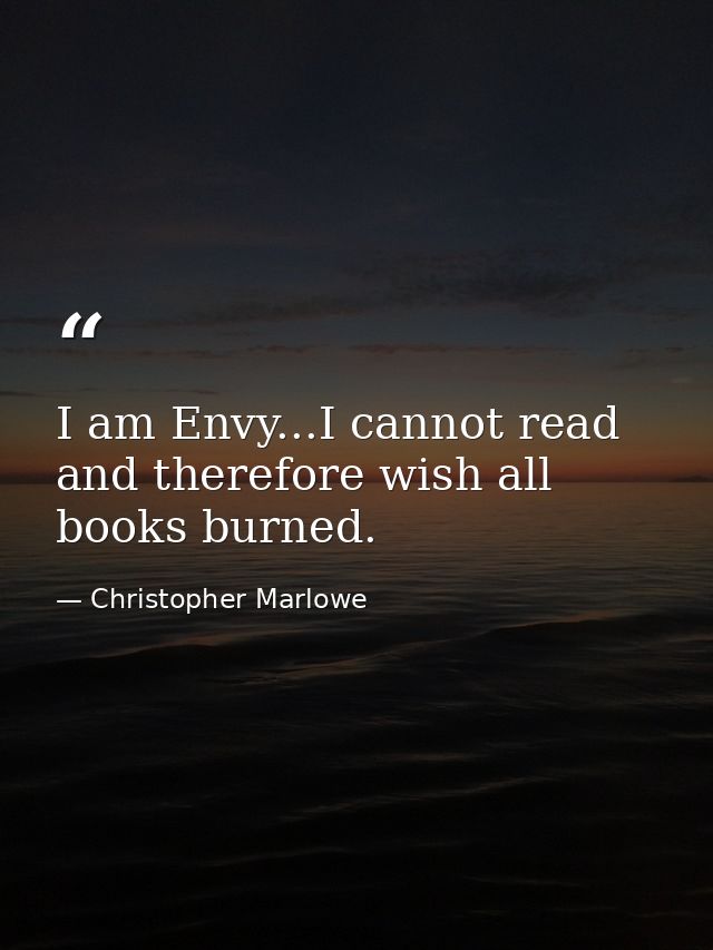 I am Envy...I cannot read and therefore wish all books burned. — Christopher Marlowe