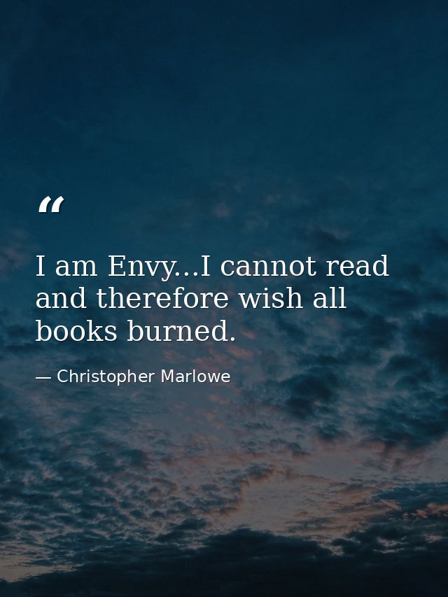 I am Envy...I cannot read and therefore wish all books burned. — Christopher Marlowe