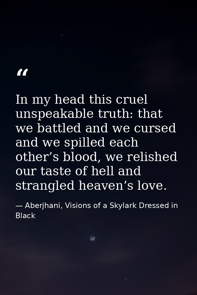 In my head this cruel unspeakable truth: that we battled and we cursed and we spilled each other’s blood, we relished ou — Aberjhani, Visions of a Skylark Dressed in Black