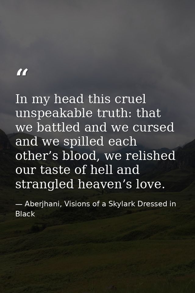 In my head this cruel unspeakable truth: that we battled and we cursed and we spilled each other’s blood, we relished ou — Aberjhani, Visions of a Skylark Dressed in Black