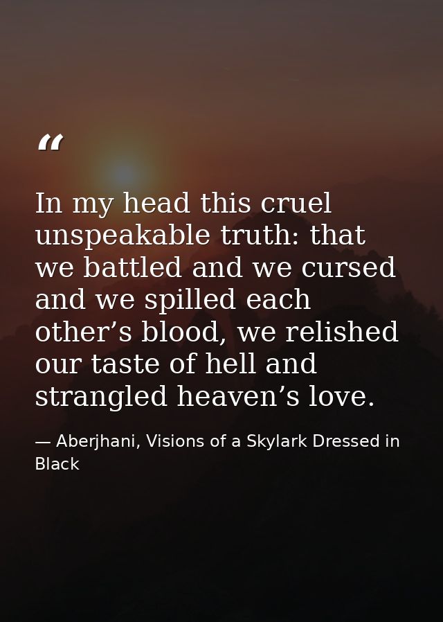In my head this cruel unspeakable truth: that we battled and we cursed and we spilled each other’s blood, we relished ou — Aberjhani, Visions of a Skylark Dressed in Black