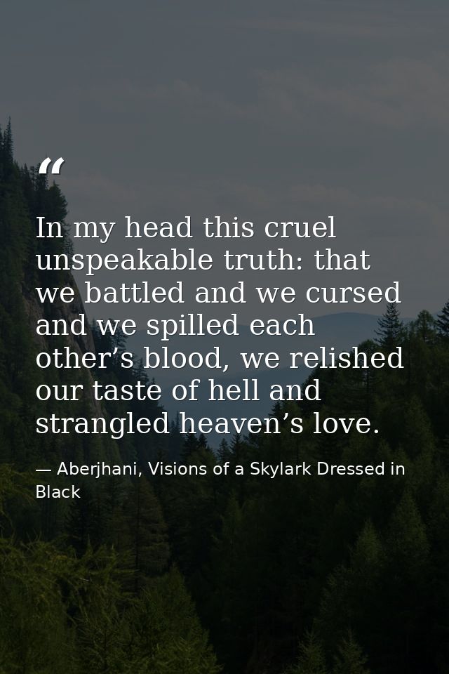 In my head this cruel unspeakable truth: that we battled and we cursed and we spilled each other’s blood, we relished ou — Aberjhani, Visions of a Skylark Dressed in Black