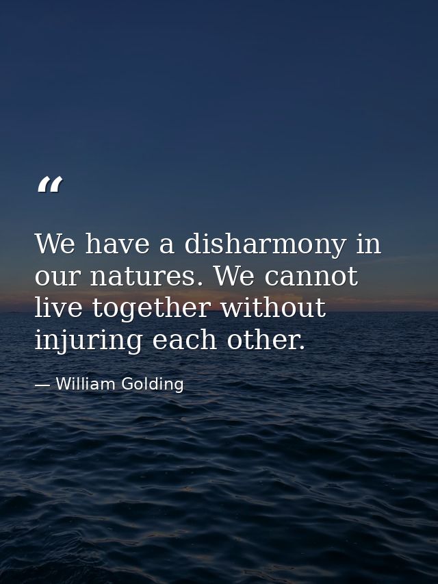 We have a disharmony in our natures. We cannot live together without injuring each other. — William Golding