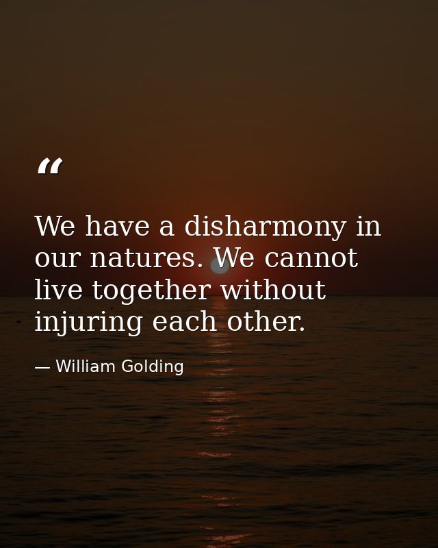 We have a disharmony in our natures. We cannot live together without injuring each other. — William Golding