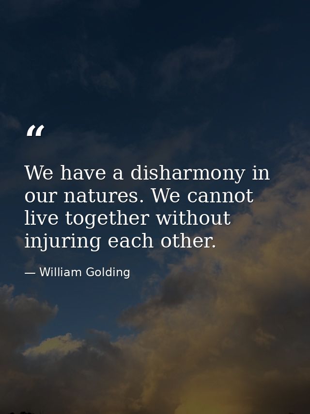 We have a disharmony in our natures. We cannot live together without injuring each other. — William Golding