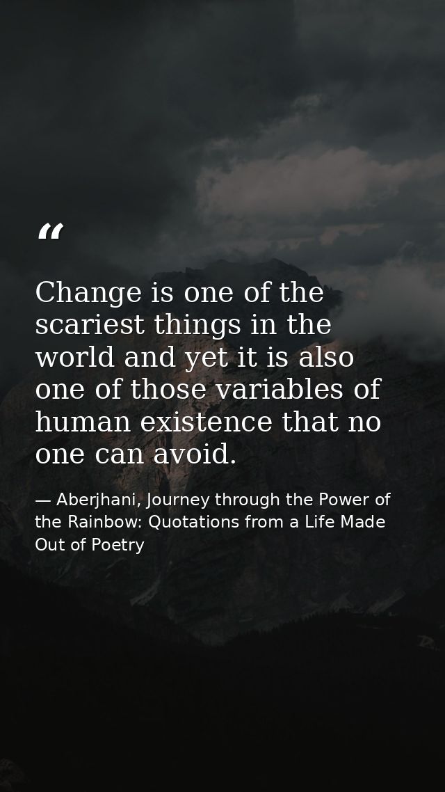 Change is one of the scariest things in the world and yet it is also one of those variables of human existence that no o — Aberjhani, Journey through the Power of the Rainbow: Quotations from a Life Made Out of Poetry