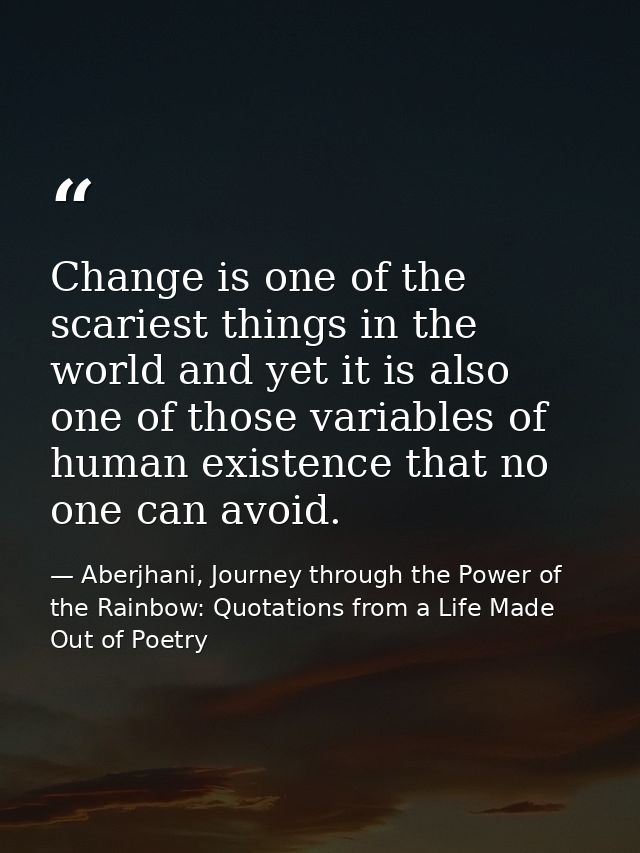 Change is one of the scariest things in the world and yet it is also one of those variables of human existence that no o — Aberjhani, Journey through the Power of the Rainbow: Quotations from a Life Made Out of Poetry