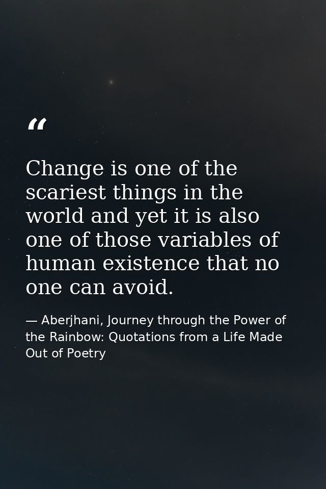 Change is one of the scariest things in the world and yet it is also one of those variables of human existence that no o — Aberjhani, Journey through the Power of the Rainbow: Quotations from a Life Made Out of Poetry