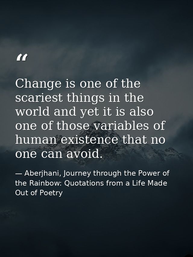 Change is one of the scariest things in the world and yet it is also one of those variables of human existence that no o — Aberjhani, Journey through the Power of the Rainbow: Quotations from a Life Made Out of Poetry