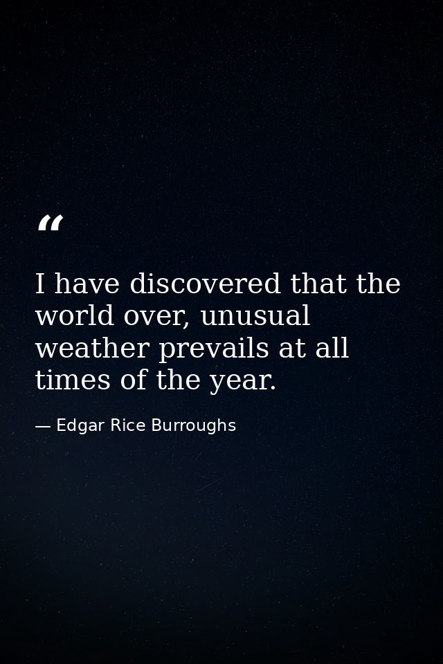 I have discovered that the world over, unusual weather prevails at all times of the year. — Edgar Rice Burroughs