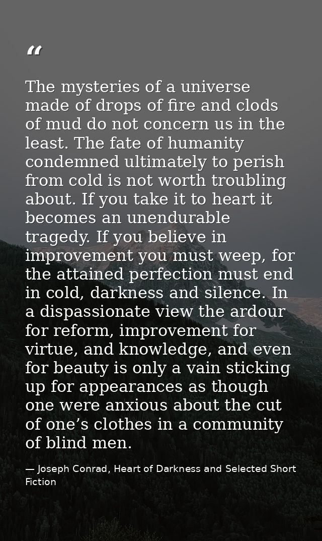 The mysteries of a universe made of drops of fire and clods of mud do not concern us in the least. The fate of humanity  — Joseph Conrad, Heart of Darkness and Selected Short Fiction