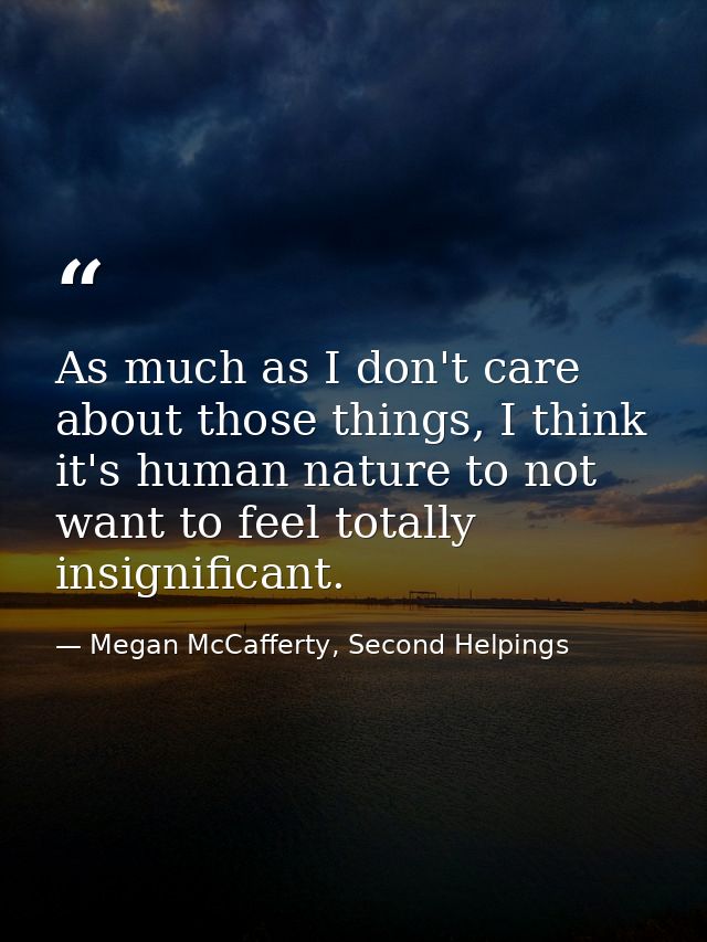 As much as I don't care about those things, I think it's human nature to not want to feel totally insignificant. — Megan McCafferty, Second Helpings