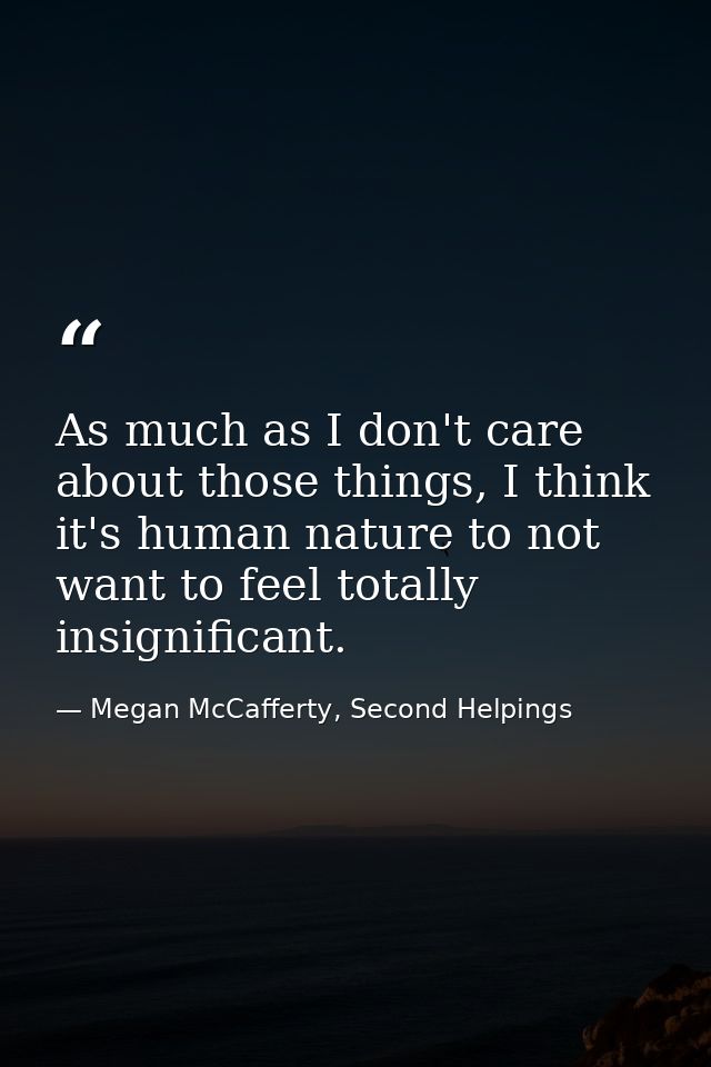As much as I don't care about those things, I think it's human nature to not want to feel totally insignificant. — Megan McCafferty, Second Helpings