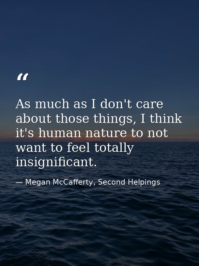 As much as I don't care about those things, I think it's human nature to not want to feel totally insignificant. — Megan McCafferty, Second Helpings