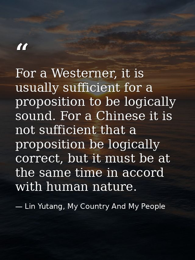 For a Westerner, it is usually sufficient for a proposition to be logically sound. For a Chinese it is not sufficient th — Lin Yutang, My Country And My People