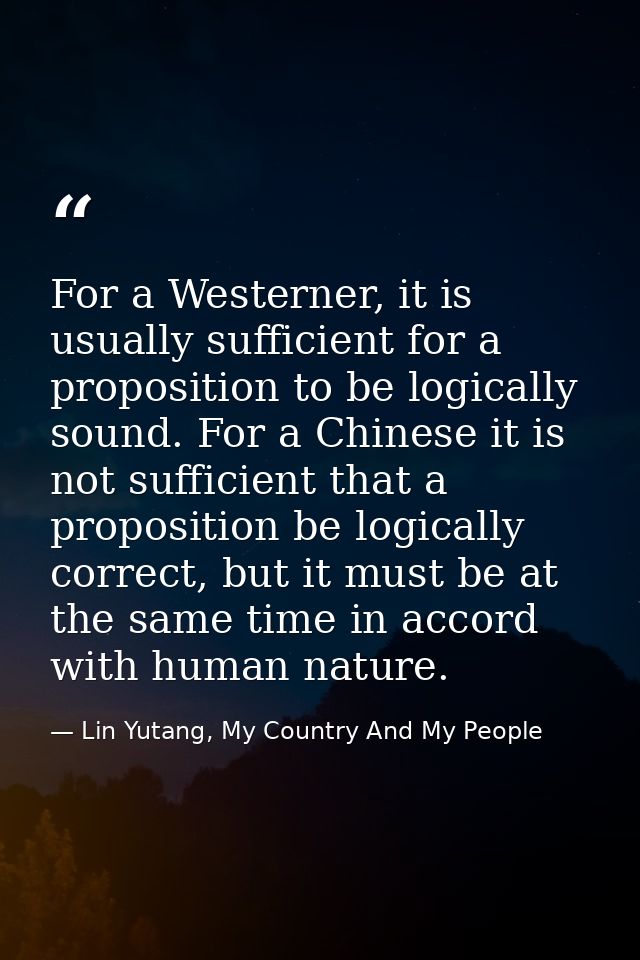 For a Westerner, it is usually sufficient for a proposition to be logically sound. For a Chinese it is not sufficient th — Lin Yutang, My Country And My People