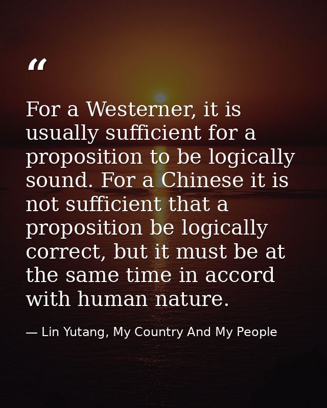 For a Westerner, it is usually sufficient for a proposition to be logically sound. For a Chinese it is not sufficient th — Lin Yutang, My Country And My People