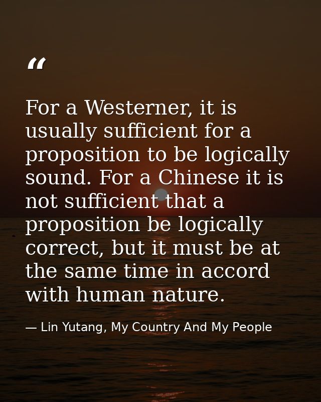 For a Westerner, it is usually sufficient for a proposition to be logically sound. For a Chinese it is not sufficient th — Lin Yutang, My Country And My People