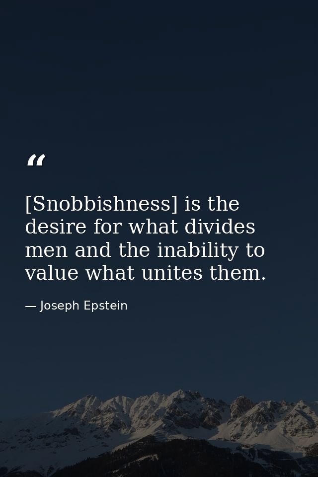 [Snobbishness] is the desire for what divides men and the inability to value what unites them. — Joseph Epstein