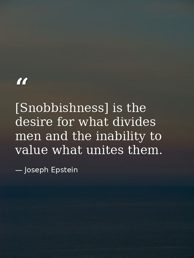 [Snobbishness] is the desire for what divides men and the inability to value what unites them. — Joseph Epstein