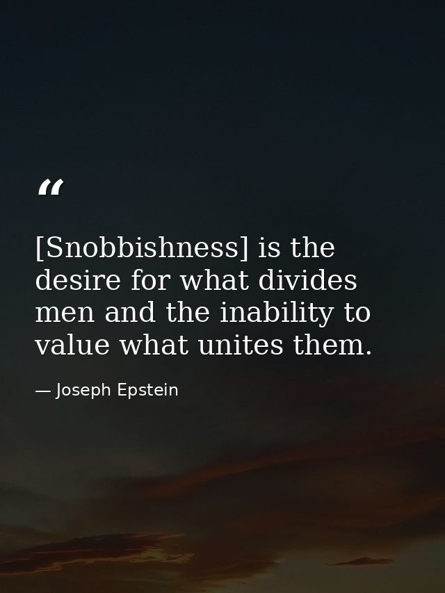 [Snobbishness] is the desire for what divides men and the inability to value what unites them. — Joseph Epstein