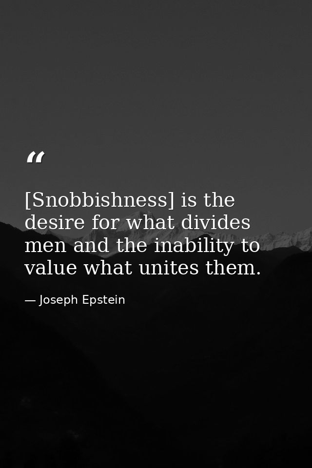 [Snobbishness] is the desire for what divides men and the inability to value what unites them. — Joseph Epstein
