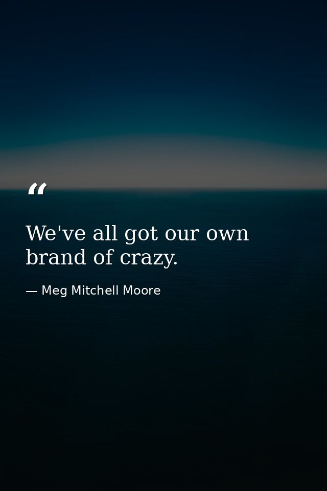 We've all got our own brand of crazy. — Meg Mitchell Moore