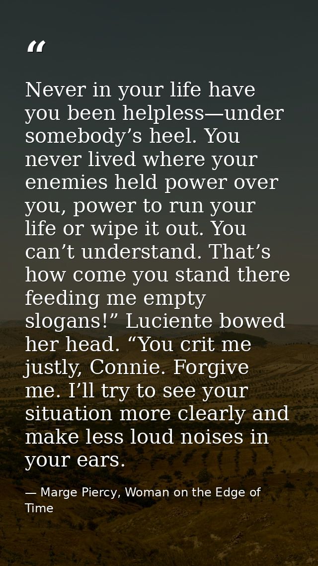 Never in your life have you been helpless—under somebody’s heel. You never lived where your enemies held power over you, — Marge Piercy, Woman on the Edge of Time