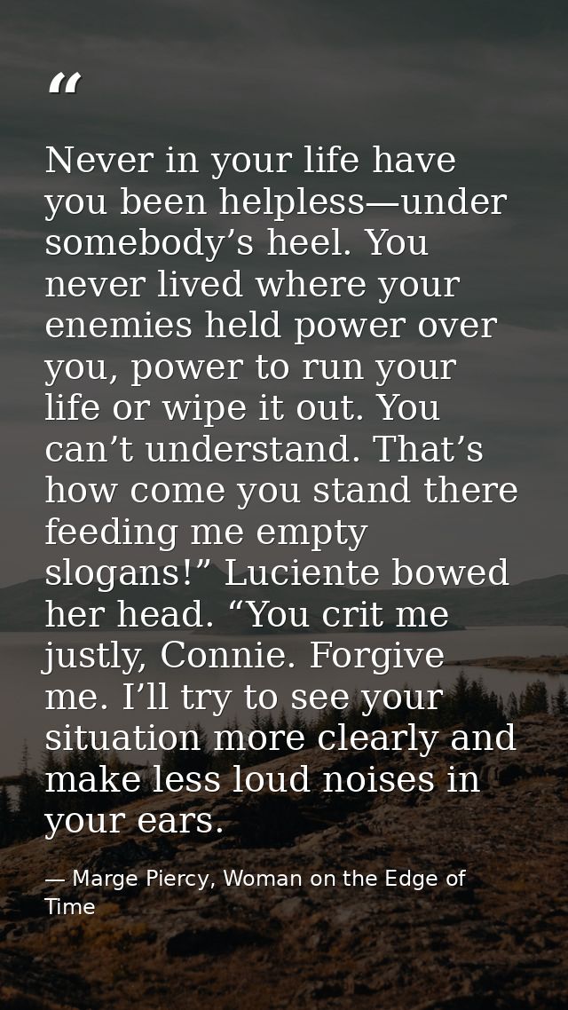 Never in your life have you been helpless—under somebody’s heel. You never lived where your enemies held power over you, — Marge Piercy, Woman on the Edge of Time