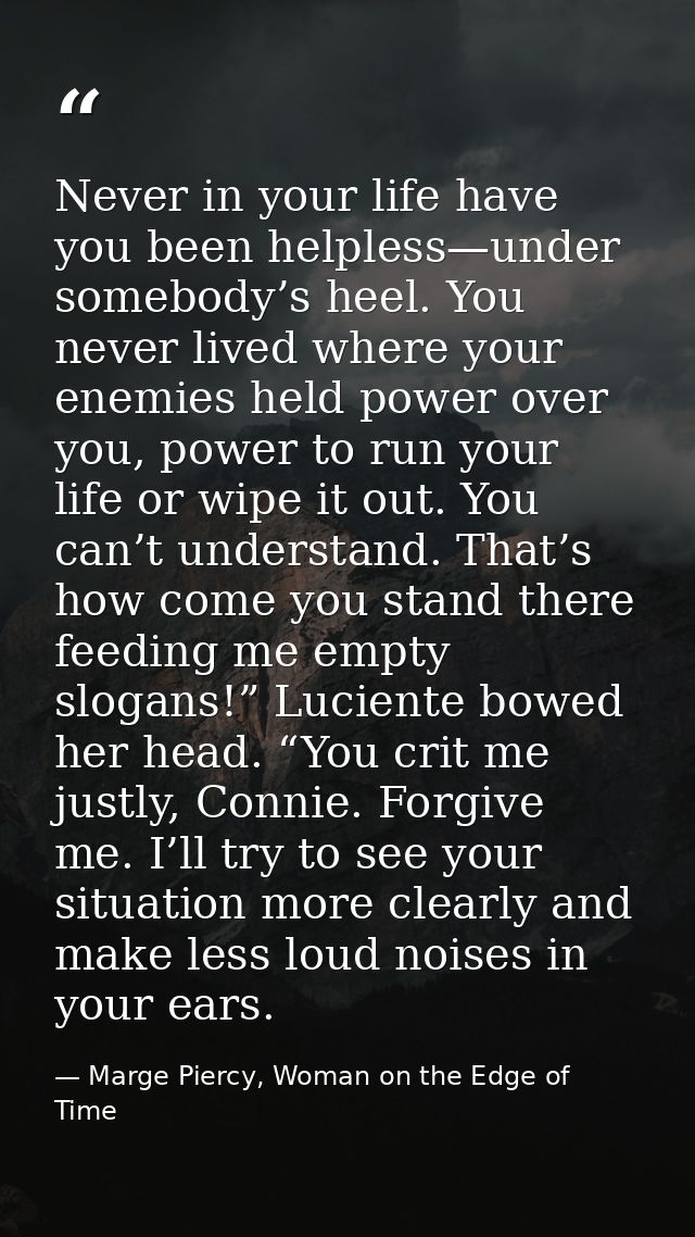 Never in your life have you been helpless—under somebody’s heel. You never lived where your enemies held power over you, — Marge Piercy, Woman on the Edge of Time