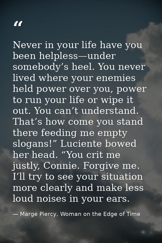 Never in your life have you been helpless—under somebody’s heel. You never lived where your enemies held power over you, — Marge Piercy, Woman on the Edge of Time