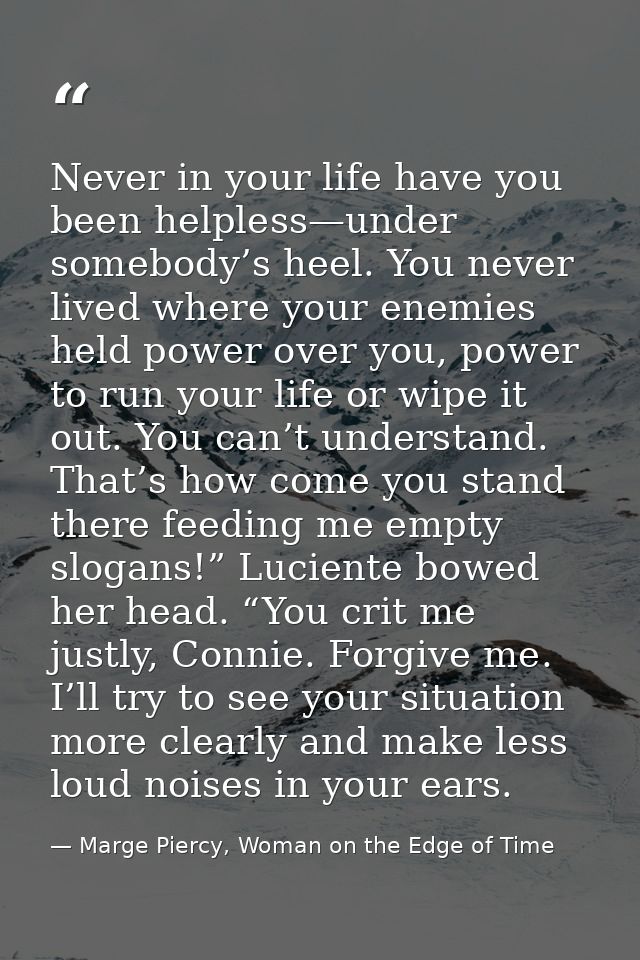 Never in your life have you been helpless—under somebody’s heel. You never lived where your enemies held power over you, — Marge Piercy, Woman on the Edge of Time