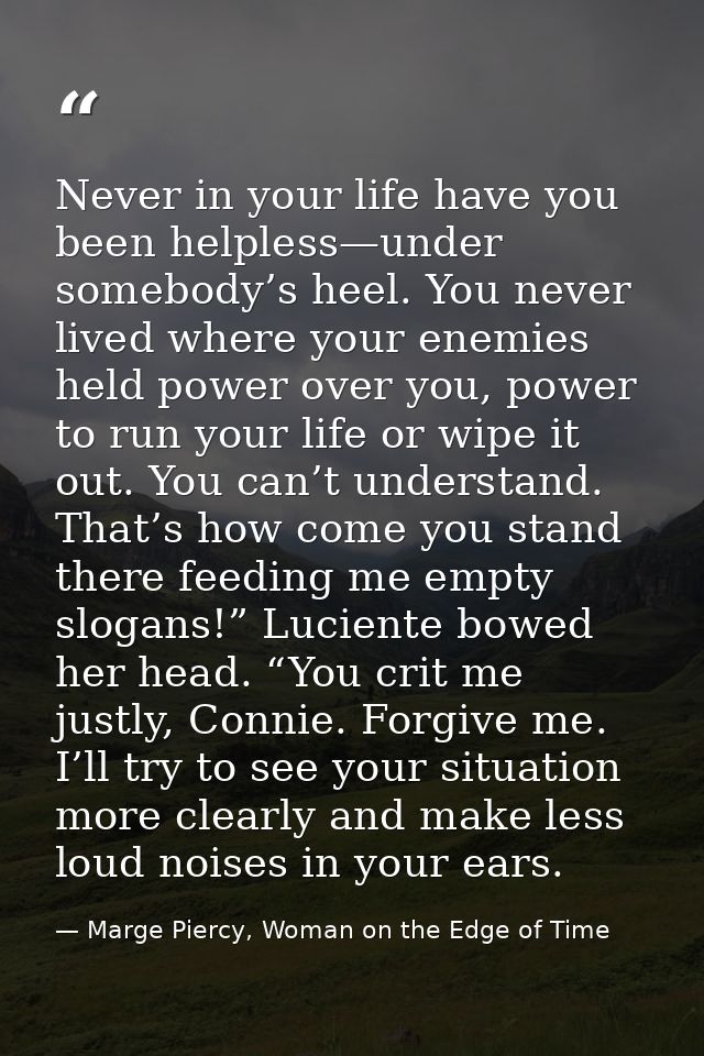 Never in your life have you been helpless—under somebody’s heel. You never lived where your enemies held power over you, — Marge Piercy, Woman on the Edge of Time