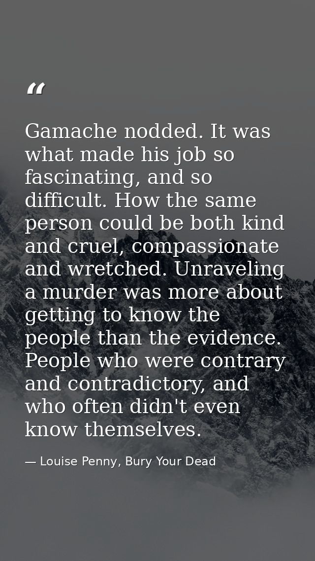Gamache nodded. It was what made his job so fascinating, and so difficult. How the same person could be both kind and cr — Louise Penny, Bury Your Dead