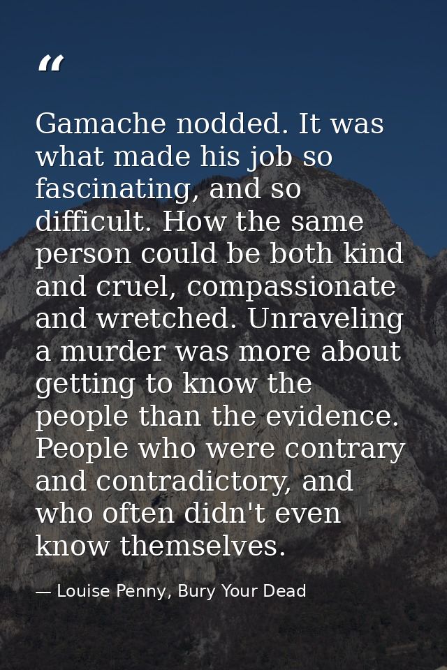 Gamache nodded. It was what made his job so fascinating, and so difficult. How the same person could be both kind and cr — Louise Penny, Bury Your Dead