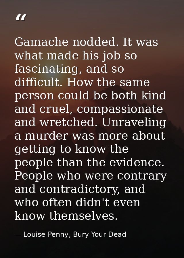 Gamache nodded. It was what made his job so fascinating, and so difficult. How the same person could be both kind and cr — Louise Penny, Bury Your Dead