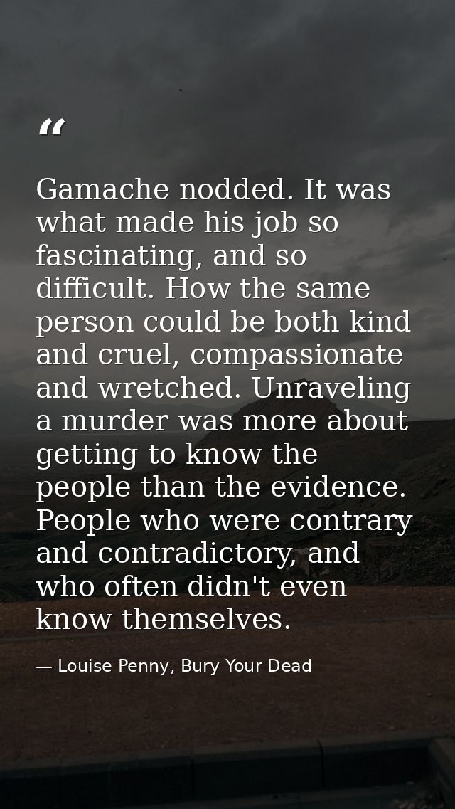 Gamache nodded. It was what made his job so fascinating, and so difficult. How the same person could be both kind and cr — Louise Penny, Bury Your Dead