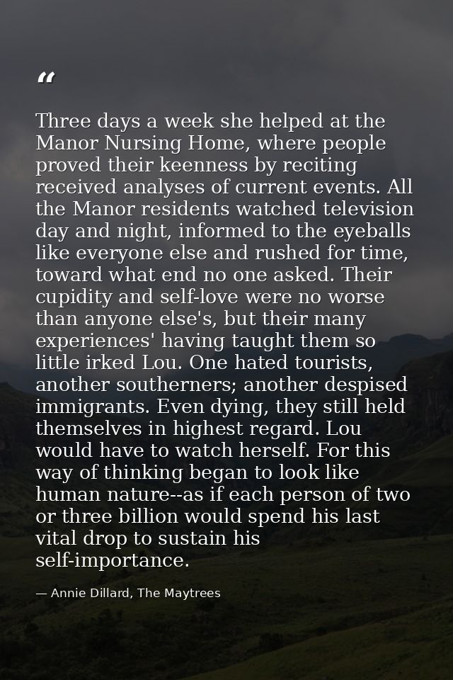 Three days a week she helped at the Manor Nursing Home, where people proved their keenness by reciting received analyses — Annie Dillard, The Maytrees